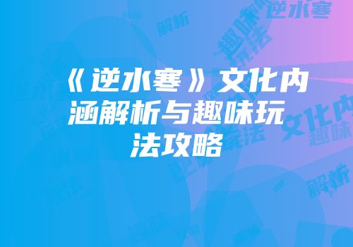 《逆水寒》文化内涵解析与趣味玩法攻略