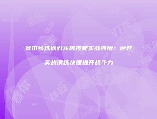 赛尔号炼狱刃龙兽技能实战应用：通过实战演练快速提升战斗力