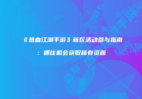 《热血江湖手游》新区活动参与指南：抓住机会获取稀有资源