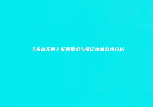 《永劫无间》配置要求与笔记本兼容性分析