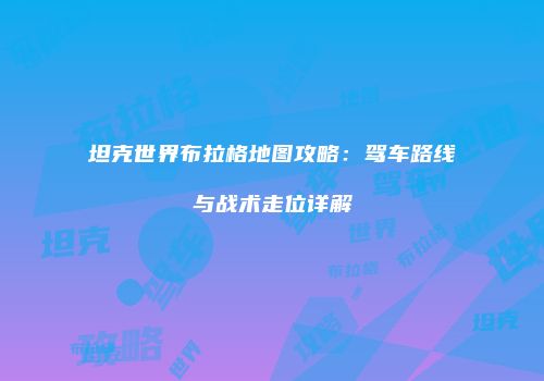 坦克世界布拉格地图攻略：驾车路线与战术走位详解