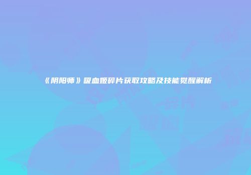 《阴阳师》吸血姬碎片获取攻略及技能觉醒解析