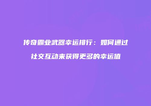 传奇霸业武器幸运排行：如何通过社交互动来获得更多的幸运值