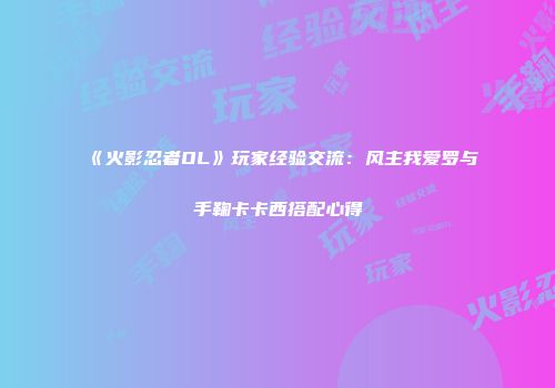 《火影忍者OL》玩家经验交流：风主我爱罗与手鞠卡卡西搭配心得