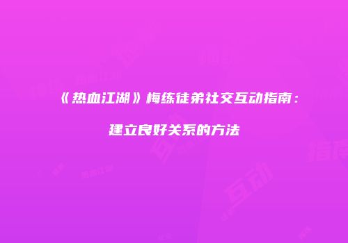 《热血江湖》梅练徒弟社交互动指南：建立良好关系的方法