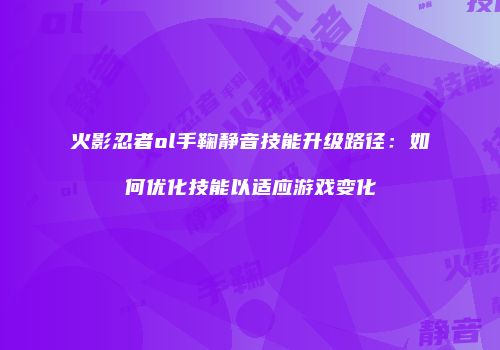 火影忍者ol手鞠静音技能升级路径：如何优化技能以适应游戏变化