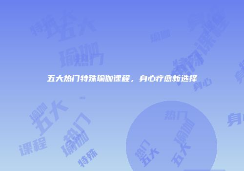 五大热门特殊瑜伽课程，身心疗愈新选择