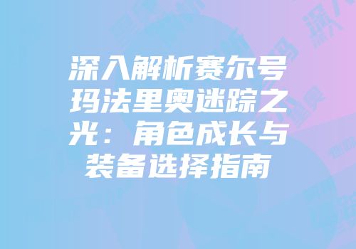 深入解析赛尔号玛法里奥迷踪之光：角色成长与装备选择指南