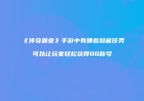 《传奇霸业》手游中有哪些隐藏任务可以让玩家轻松获得QQ称号