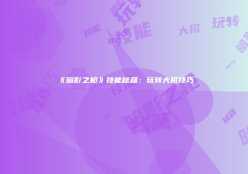 《暗影之枪》技能秘籍：玩转大招技巧