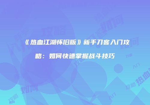 《热血江湖怀旧版》新手刀客入门攻略：如何快速掌握战斗技巧