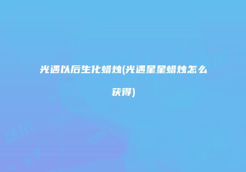 光遇以后生化蜡烛(光遇星星蜡烛怎么获得)