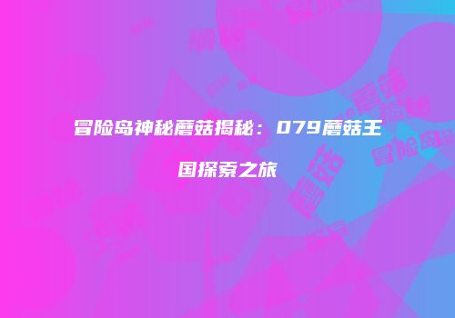 冒险岛神秘蘑菇揭秘：079蘑菇王国探索之旅