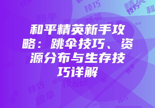 和平精英新手攻略：跳伞技巧、资源分布与生存技巧详解