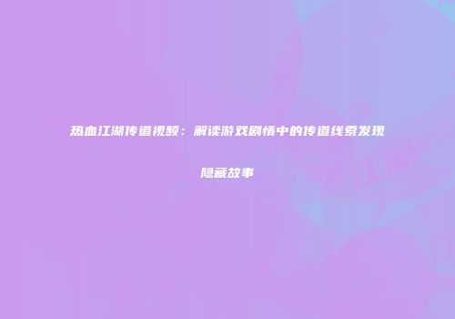 热血江湖传道视频：解读游戏剧情中的传道线索发现隐藏故事