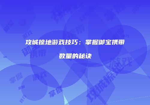 攻城掠地游戏技巧：掌握御宝携带数量的秘诀