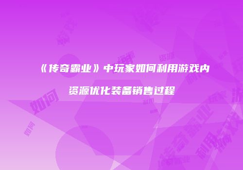 《传奇霸业》中玩家如何利用游戏内资源优化装备销售过程