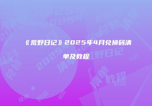 《荒野日记》2025年4月兑换码清单及教程
