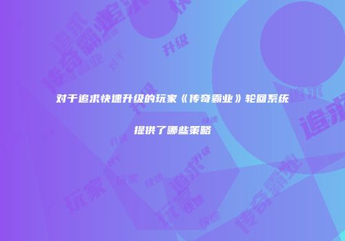 对于追求快速升级的玩家《传奇霸业》轮回系统提供了哪些策略