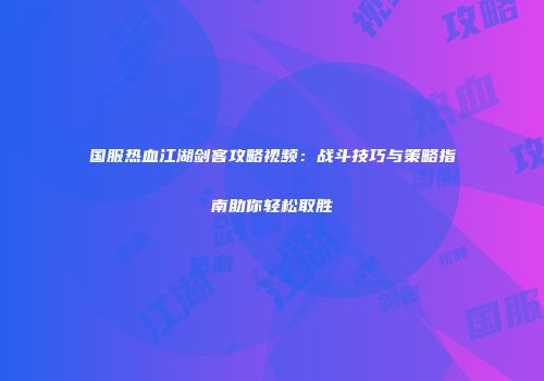 国服热血江湖剑客攻略视频：战斗技巧与策略指南助你轻松取胜