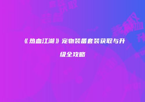 《热血江湖》宠物装备套装获取与升级全攻略