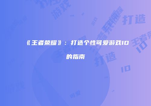《王者荣耀》：打造个性可爱游戏ID的指南