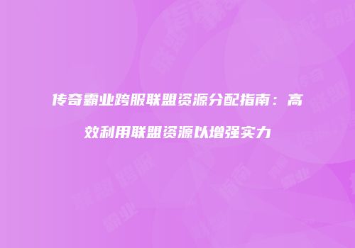 传奇霸业跨服联盟资源分配指南：高效利用联盟资源以增强实力