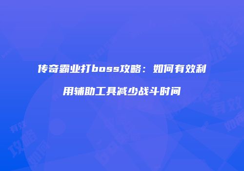 传奇霸业打boss攻略：如何有效利用辅助工具减少战斗时间
