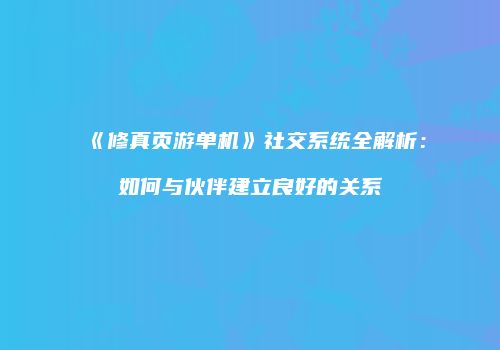 《修真页游单机》社交系统全解析：如何与伙伴建立良好的关系