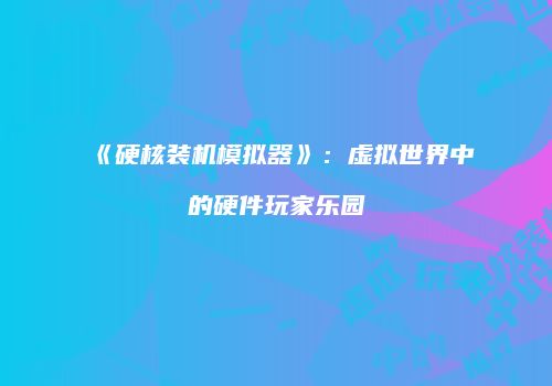 《硬核装机模拟器》：虚拟世界中的硬件玩家乐园