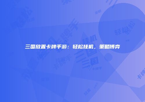 三国放置卡牌手游：轻松挂机，策略博弈