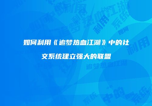 如何利用《追梦热血江湖》中的社交系统建立强大的联盟