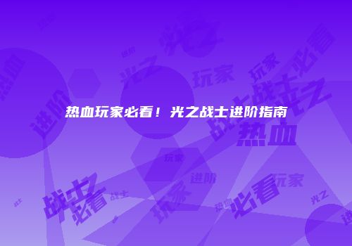 热血玩家必看！光之战士进阶指南