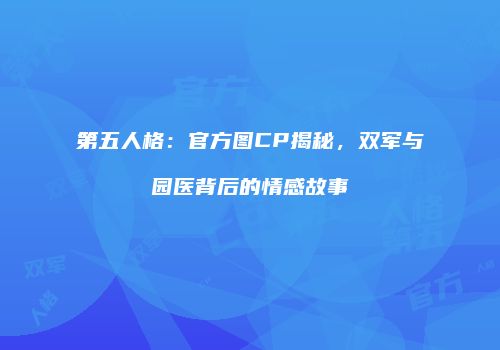 第五人格：官方图CP揭秘，双军与园医背后的情感故事
