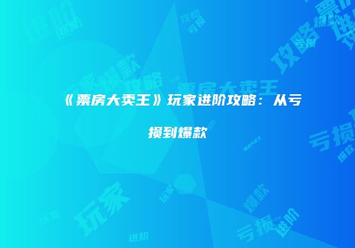 《票房大卖王》玩家进阶攻略：从亏损到爆款