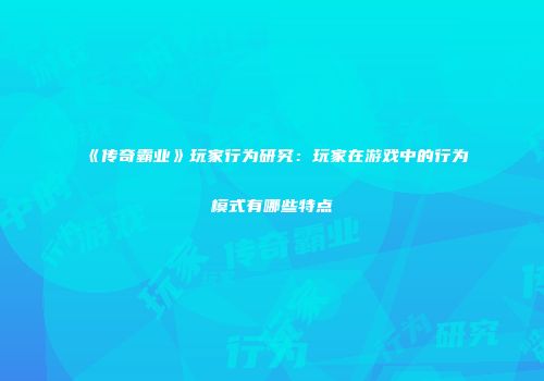 《传奇霸业》玩家行为研究：玩家在游戏中的行为模式有哪些特点