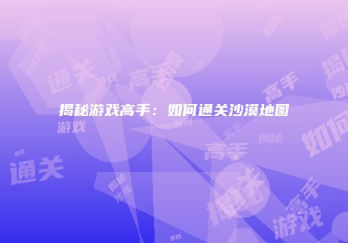 揭秘游戏高手：如何通关沙漠地图