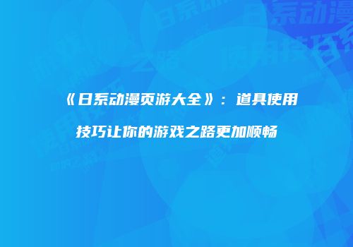 《日系动漫页游大全》：道具使用技巧让你的游戏之路更加顺畅