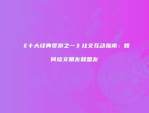 《十大经典页游之一》社交互动指南：如何结交朋友和盟友