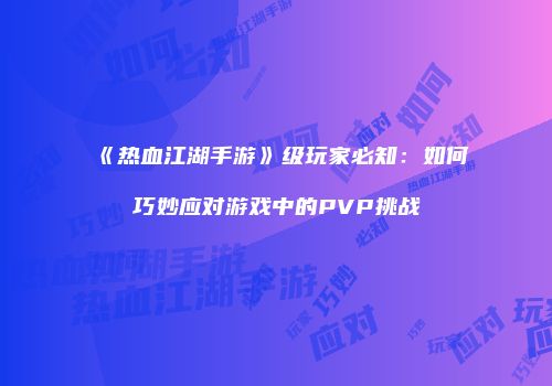 《热血江湖手游》级玩家必知：如何巧妙应对游戏中的PVP挑战