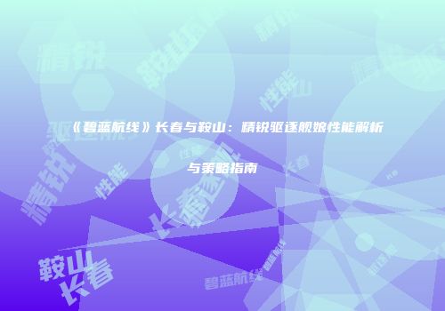 《碧蓝航线》长春与鞍山：精锐驱逐舰娘性能解析与策略指南