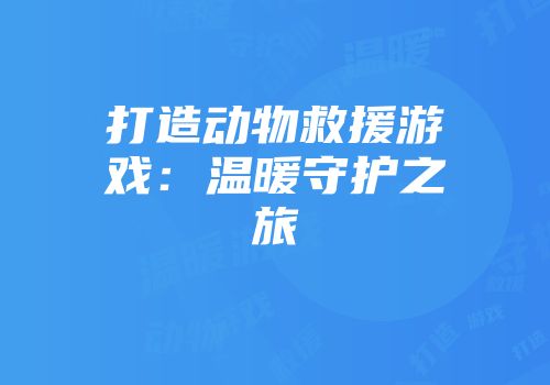 打造动物救援游戏：温暖守护之旅