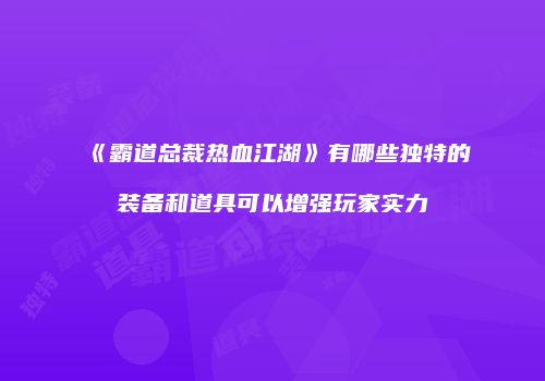 《霸道总裁热血江湖》有哪些独特的装备和道具可以增强玩家实力