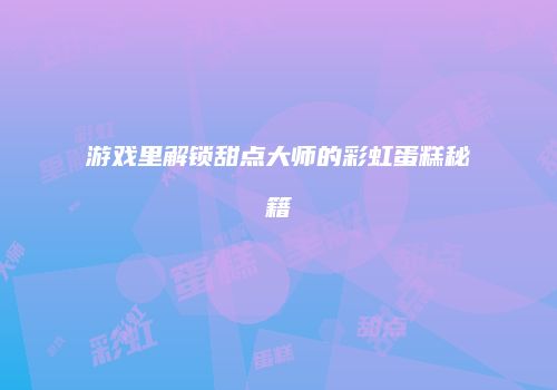 游戏里解锁甜点大师的彩虹蛋糕秘籍