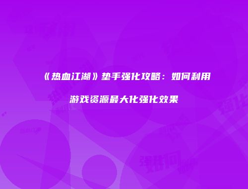 《热血江湖》垫手强化攻略：如何利用游戏资源最大化强化效果