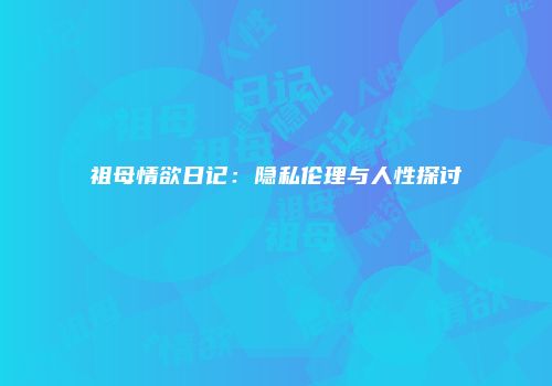 祖母情欲日记：隐私伦理与人性探讨