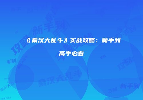 《秦汉大乱斗》实战攻略：新手到高手必看