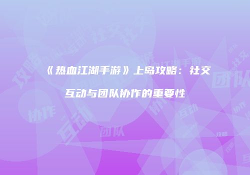 《热血江湖手游》上岛攻略：社交互动与团队协作的重要性