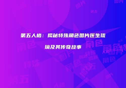 第五人格：揭秘特殊角色图片医生琉璃及其传奇故事