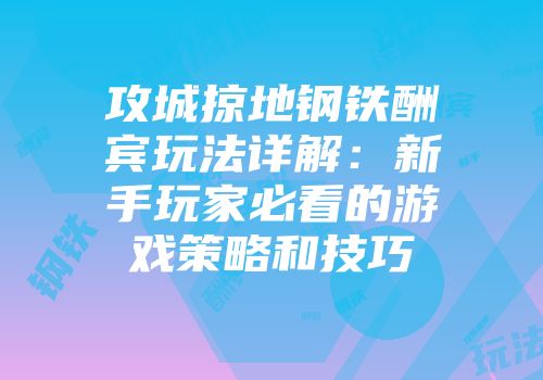 攻城掠地钢铁酬宾玩法详解：新手玩家必看的游戏策略和技巧